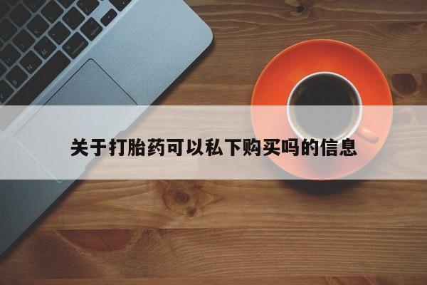 私人诊所卖打胎药能吃吗关于打胎药可以私下购买吗的信息