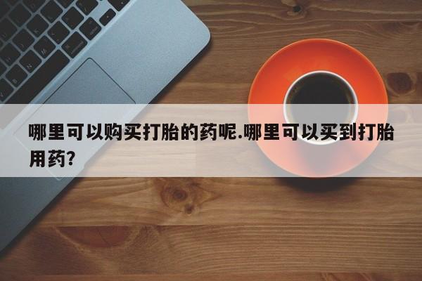 私人诊所卖打胎药能吃吗哪里可以购买打胎的药呢.哪里可以买到打胎用药？