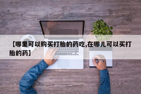 私人诊所卖打胎药能吃吗【哪里可以购买打胎的药吃,在哪儿可以买打胎的药】