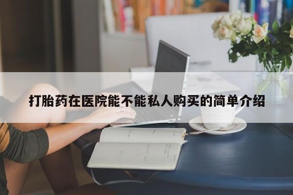 私人诊所卖打胎药能吃吗打胎药在医院能不能私人购买的简单介绍