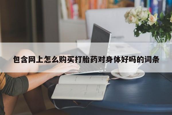 私人诊所卖打胎药能吃吗包含网上怎么购买打胎药对身体好吗的词条