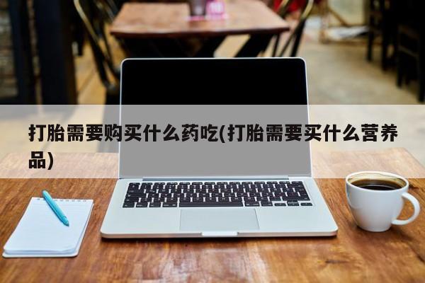 私人诊所卖打胎药能吃吗打胎需要购买什么药吃(打胎需要买什么营养品)