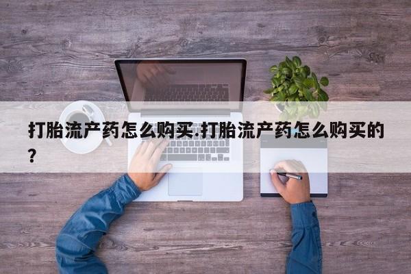 私人诊所卖打胎药能吃吗打胎流产药怎么购买.打胎流产药怎么购买的？